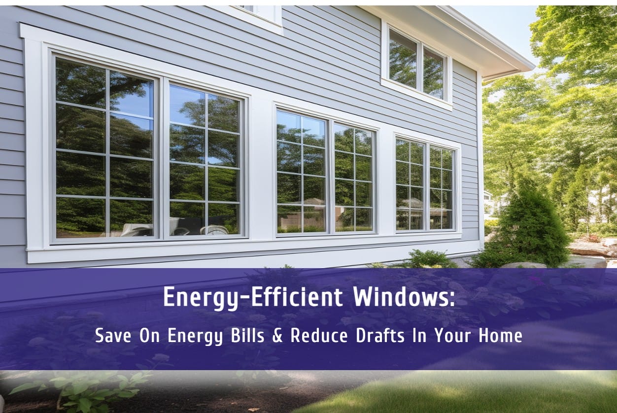 Energy-Efficient Windows: Save on Energy Bills & Reduce Drafts In Your Home